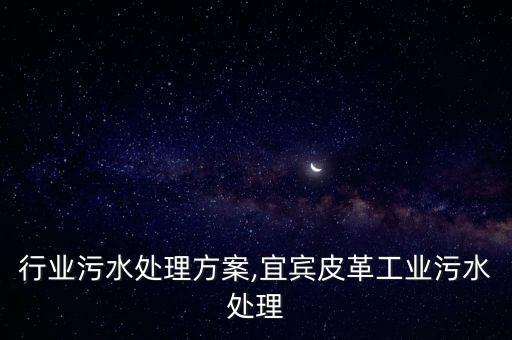 行业污水处理方案,宜宾皮革工业污水处理