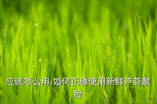 芦荟应该怎么用,如何正确使用新鲜芦荟敷脸