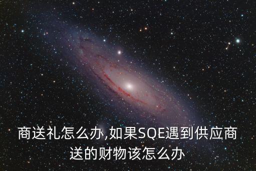 供应商送礼怎么办,如果SQE遇到供应商送的财物该怎么办?