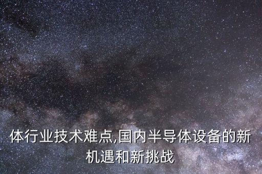 体行业技术难点,国内半导体设备的新机遇和新挑战