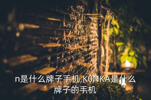 n是什么牌子手机,K0NKA是什么牌子的手机