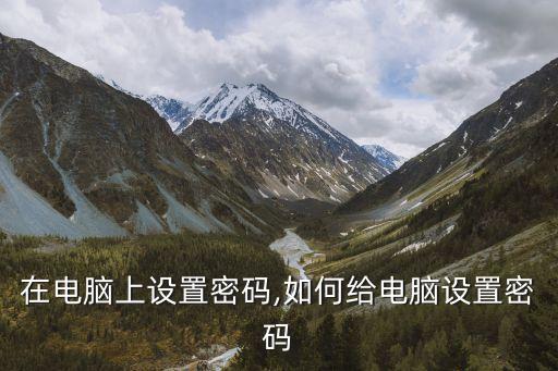 怎么在电脑上设置密码,如何给电脑设置密码?