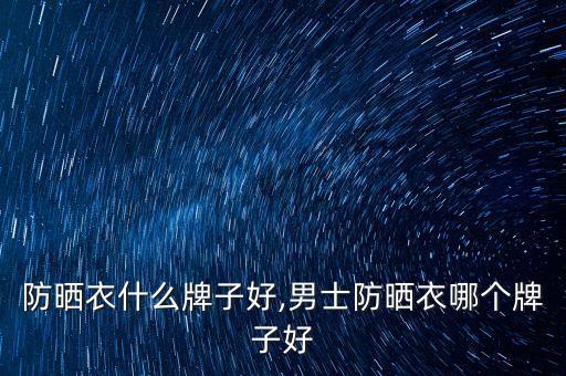 防晒衣什么牌子好,男士防晒衣哪个牌子好
