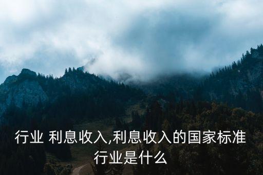 保理行业 利息收入,利息收入的国家标准行业是什么?