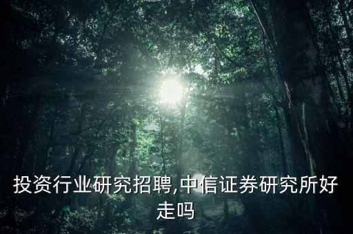 投资行业研究招聘,中信证券研究所好走吗