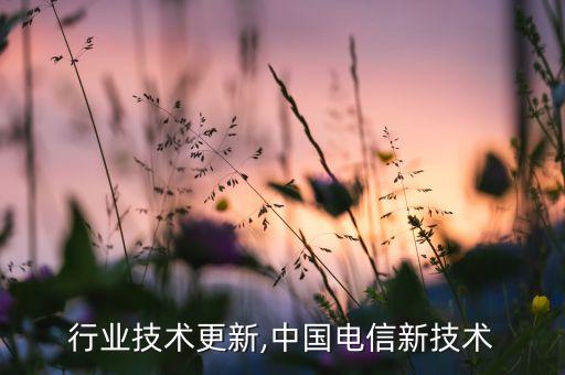 电信行业技术更新,中国电信新技术