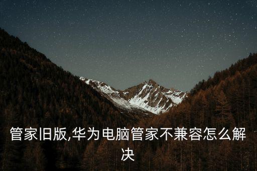 电脑管家旧版,华为电脑管家不兼容怎么解决?
