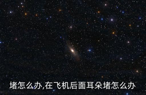 耳朵堵怎么办,在飞机后面耳朵堵怎么办