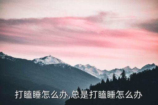 打瞌睡怎么办,总是打瞌睡怎么办