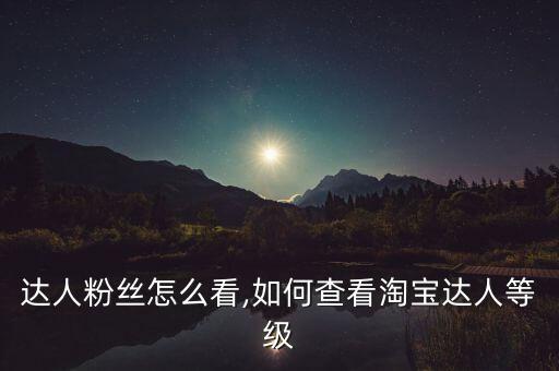淘宝达人粉丝怎么看,如何查看淘宝达人等级?