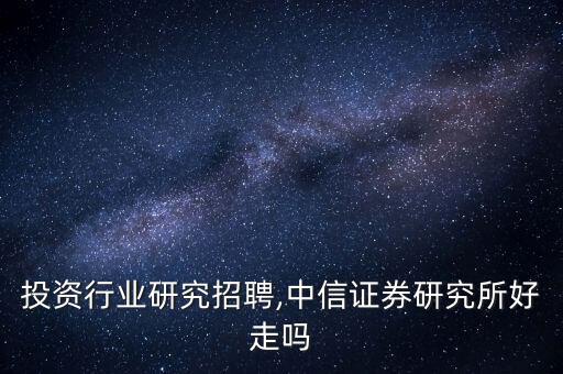 金建投资行业研究招聘,中信证券研究所好走吗?