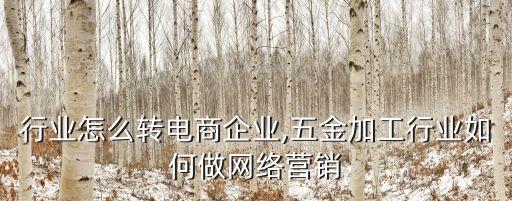 加工行业怎么转电商企业,五金加工行业如何做网络营销