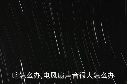 风扇响怎么办,电风扇声音很大怎么办?