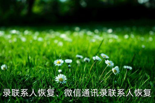 录联系人恢复、微信通讯录联系人恢复