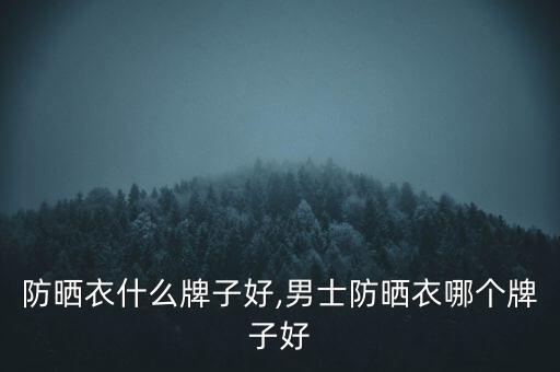 防晒衣什么牌子好,男士防晒衣哪个牌子好