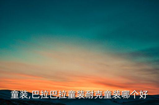 童装,巴拉巴拉童装耐克童装哪个好