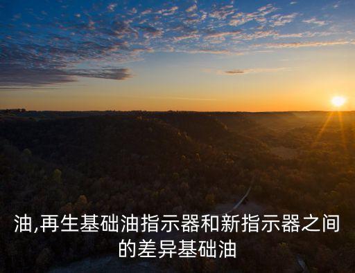 基础油,再生基础油指示器和新指示器之间的差异基础油