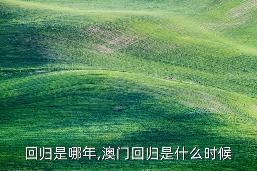 香港回归是哪年,澳门回归是什么时候?