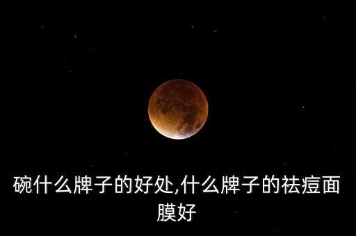 碗什么牌子的好处,什么牌子的祛痘面膜好
