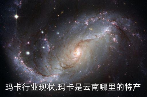 云南玛卡行业现状,玛卡是云南哪里的特产?