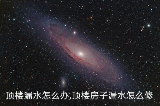 顶楼漏水怎么办,顶楼房子漏水怎么修