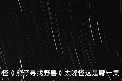 怪《熊仔寻找野兽》大嘴怪这是哪一集