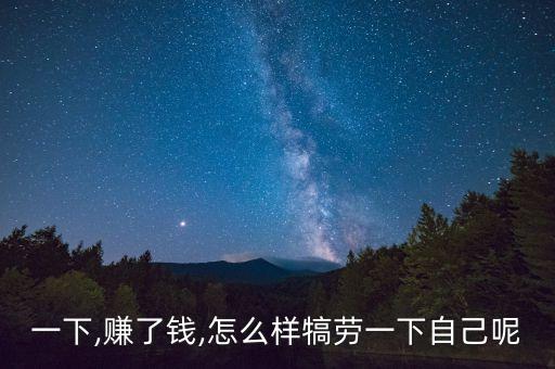 犒劳一下,赚了钱,怎么样犒劳一下自己呢?