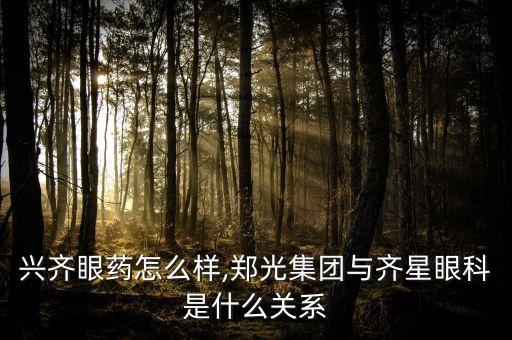 兴齐眼药怎么样,郑光集团与齐星眼科是什么关系