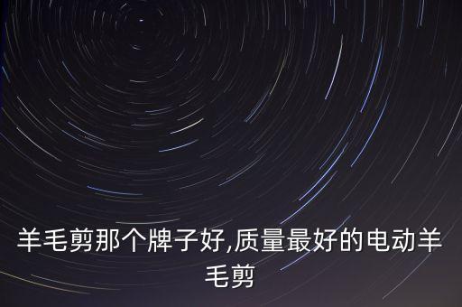 电动羊毛剪那个牌子好,质量最好的电动羊毛剪