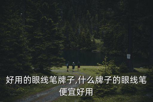 便宜好用的眼线笔牌子,什么牌子的眼线笔便宜好用?