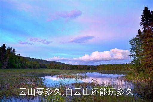 云山要多久,白云山还能玩多久