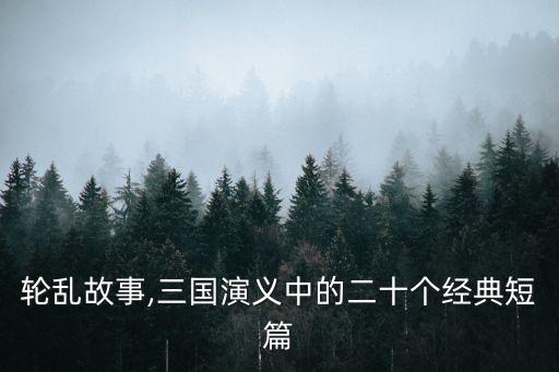 轮乱故事,三国演义中的二十个经典短篇