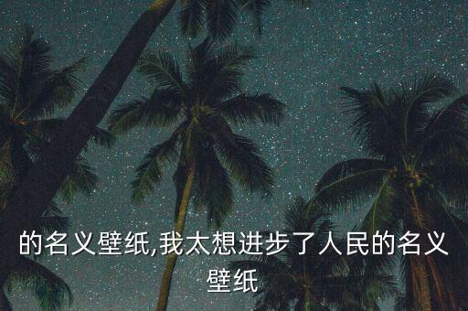 的名义壁纸,我太想进步了人民的名义壁纸
