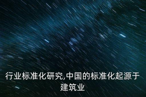 行业标准化研究,中国的标准化起源于建筑业