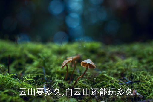 云山要多久,白云山还能玩多久