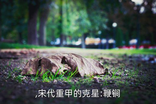 ,宋代重甲的克星:鞭锏