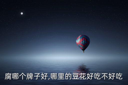 酱豆腐哪个牌子好,哪里的豆花好吃不好吃?
