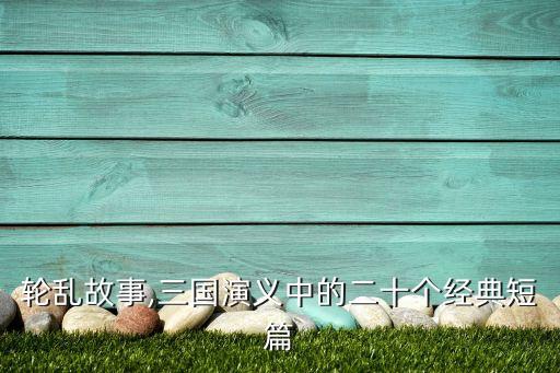 轮乱故事,三国演义中的二十个经典短篇