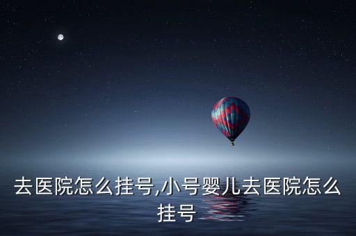 去医院怎么挂号,小号婴儿去医院怎么挂号