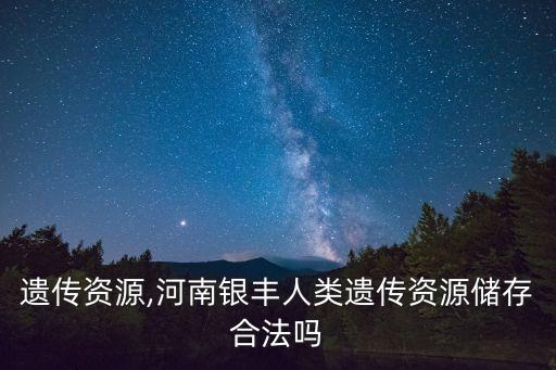 遗传资源,河南银丰人类遗传资源储存合法吗