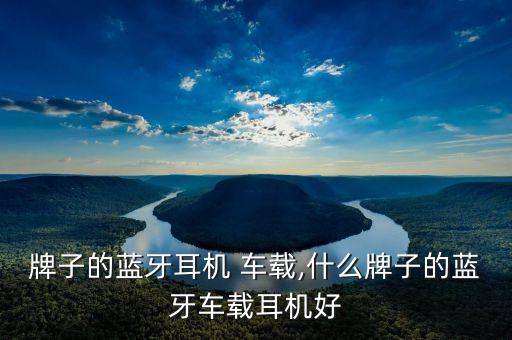 什么牌子的蓝牙耳机 车载,什么牌子的蓝牙车载耳机好?