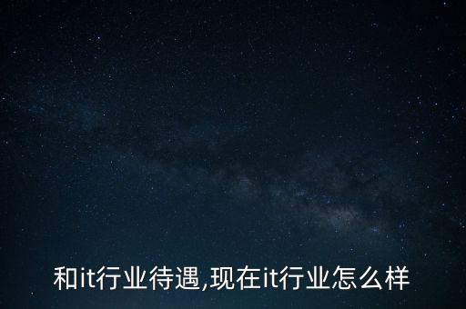 汽车和it行业待遇,现在it行业怎么样?