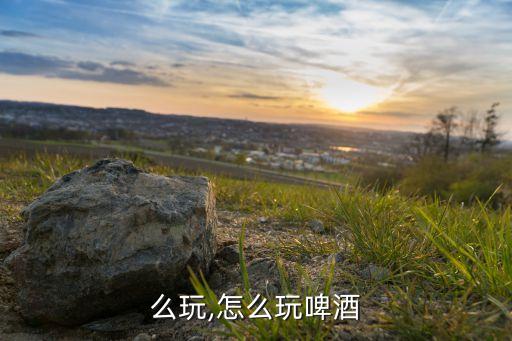 么玩,怎么玩啤酒