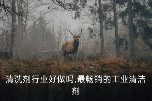 工业清洗剂行业好做吗,最畅销的工业清洁剂