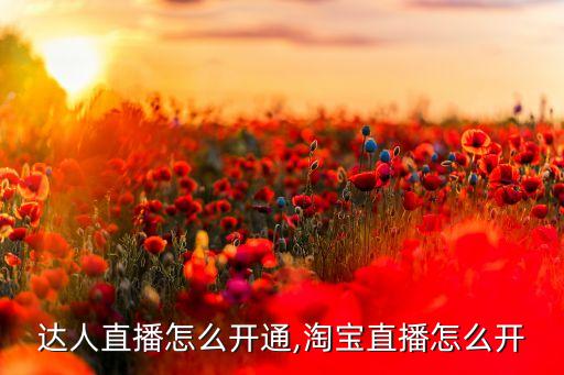 达人直播怎么开通,淘宝直播怎么开