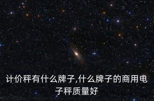 计价秤有什么牌子,什么牌子的商用电子秤质量好