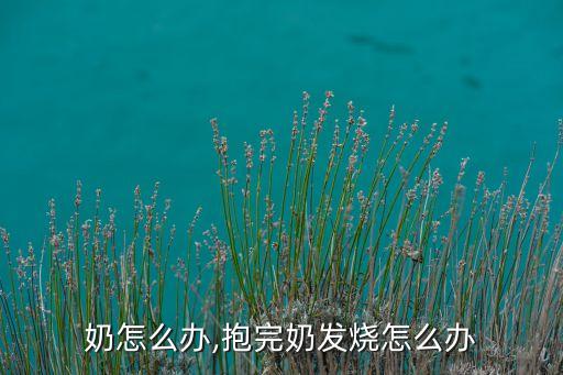 握住奶怎么办,抱完奶发烧怎么办?
