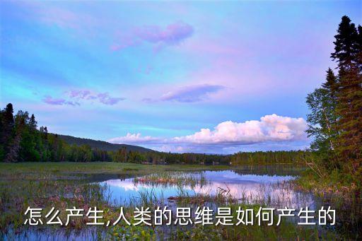 思维怎么产生,人类的思维是如何产生的?