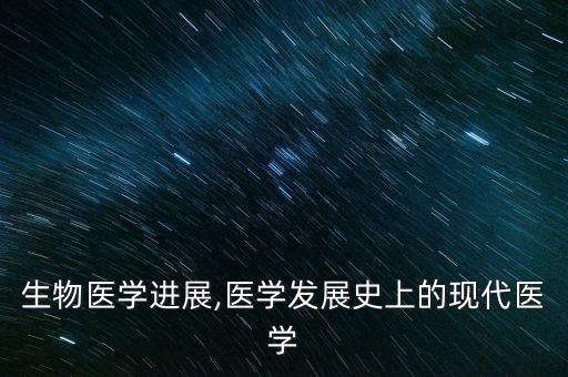 现代生物医学进展,医学发展史上的现代医学