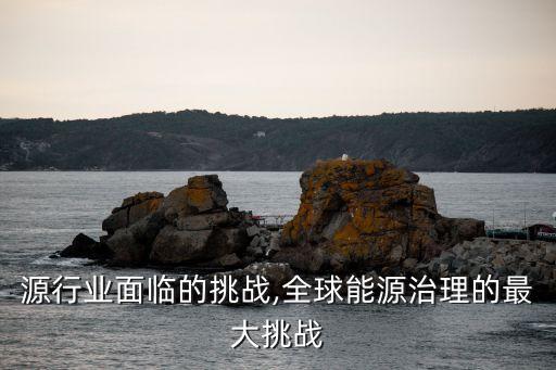 新能源行业面临的挑战,全球能源治理的最大挑战